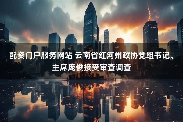 配资门户服务网站 云南省红河州政协党组书记、主席庞俊接受审查调查