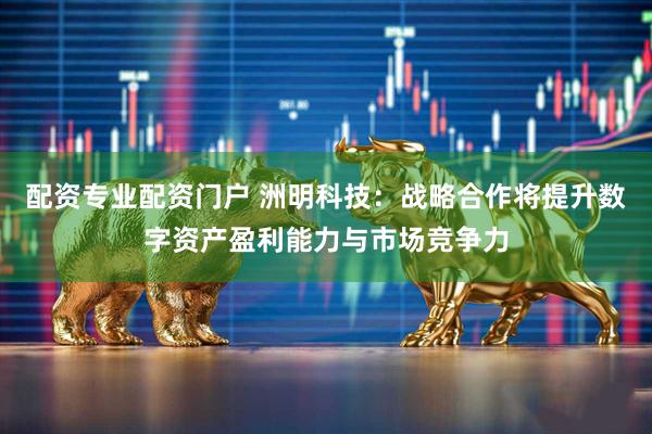 配资专业配资门户 洲明科技：战略合作将提升数字资产盈利能力与市场竞争力