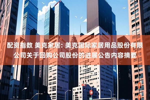 配资指数 美克家居: 美克国际家居用品股份有限公司关于回购公司股份的进展公告内容摘要