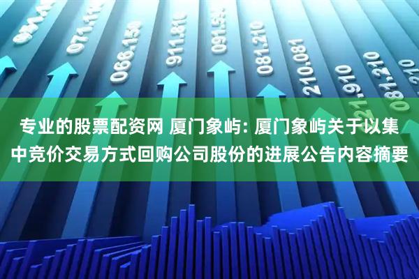 专业的股票配资网 厦门象屿: 厦门象屿关于以集中竞价交易方式回购公司股份的进展公告内容摘要
