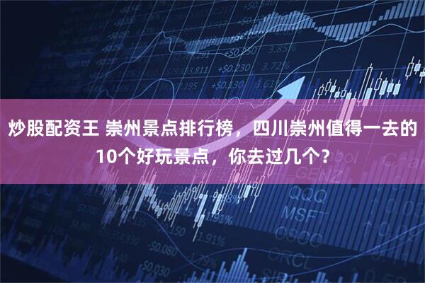 炒股配资王 崇州景点排行榜，四川崇州值得一去的10个好玩景点，你去过几个？