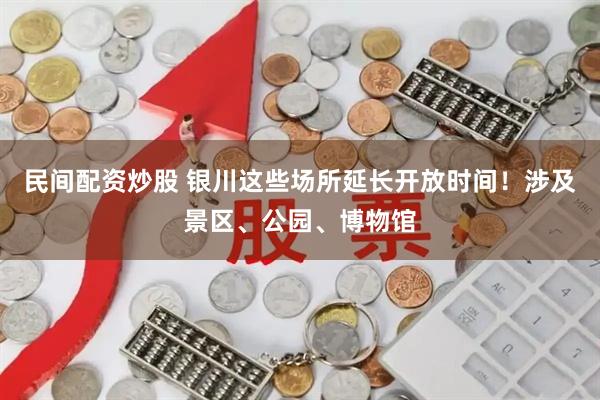 民间配资炒股 银川这些场所延长开放时间！涉及景区、公园、博物馆