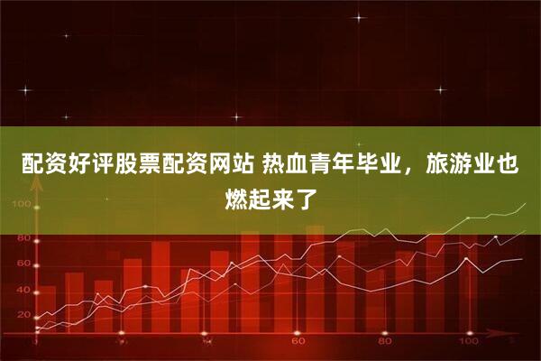 配资好评股票配资网站 热血青年毕业，旅游业也燃起来了
