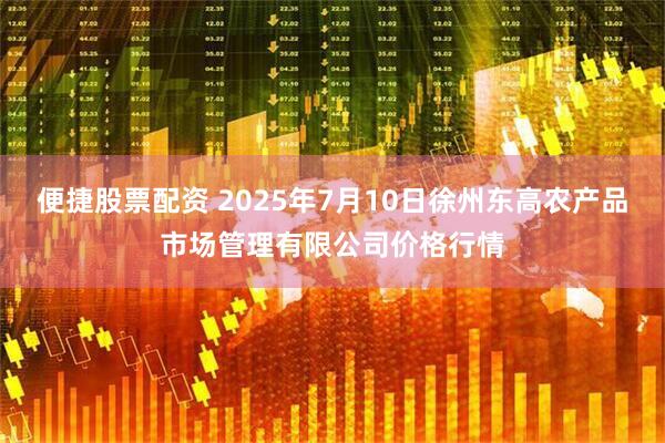 便捷股票配资 2025年7月10日徐州东高农产品市场管理有限公司价格行情