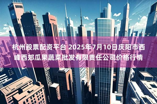杭州股票配资平台 2025年7月10日庆阳市西峰西郊瓜果蔬菜批发有限责任公司价格行情