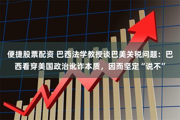 便捷股票配资 巴西法学教授谈巴美关税问题：巴西看穿美国政治讹诈本质，因而坚定“说不”