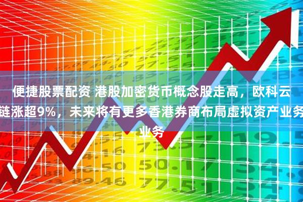 便捷股票配资 港股加密货币概念股走高，欧科云链涨超9%，未来将有更多香港券商布局虚拟资产业务