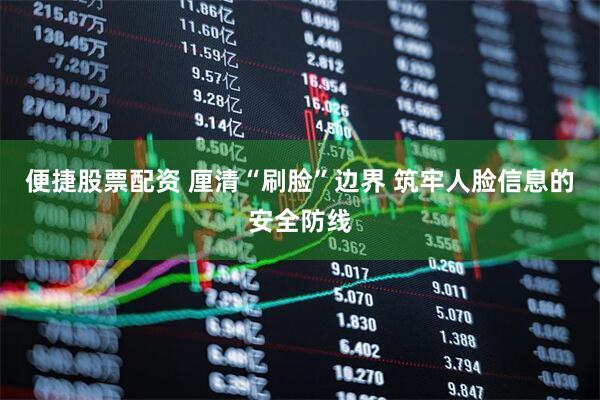 便捷股票配资 厘清“刷脸”边界 筑牢人脸信息的安全防线