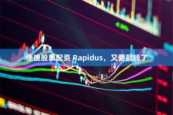 便捷股票配资 Rapidus，又要到钱了
