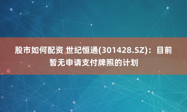 股市如何配资 世纪恒通(301428.SZ)：目前暂无申请支付牌照的计划