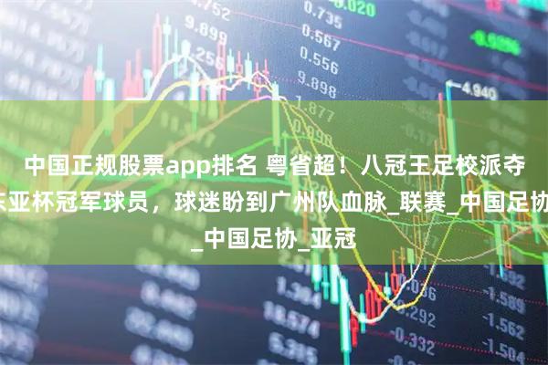 中国正规股票app排名 粤省超！八冠王足校派夺U15东亚杯冠军球员，球迷盼到广州队血脉_联赛_中国足协_亚冠