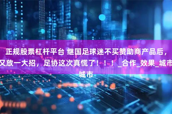 正规股票杠杆平台 继国足球迷不买赞助商产品后，又放一大招，足协这次真慌了！！！_合作_效果_城市