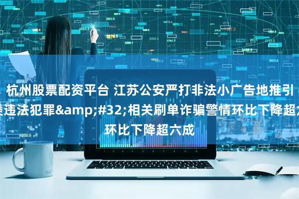 杭州股票配资平台 江苏公安严打非法小广告地推引流类违法犯罪&#32;相关刷单诈骗警情环比下降超六成