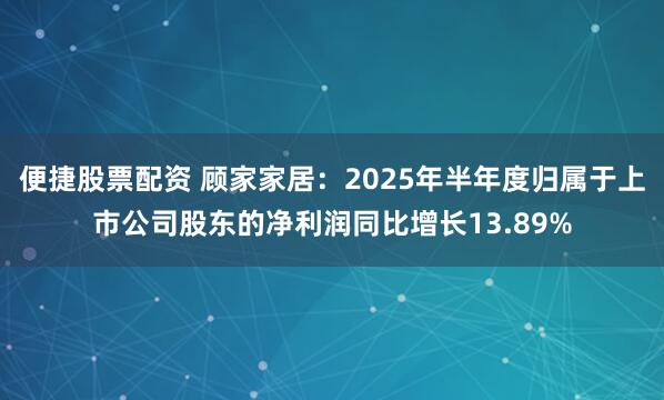 便捷股票配资 顾家家居：2025年半年度归属于上市公司股东的净利润同比增长13.89%