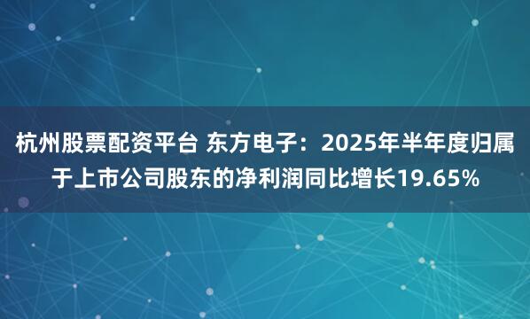 杭州股票配资平台 东方电子：2025年半年度归属于上市公司股东的净利润同比增长19.65%