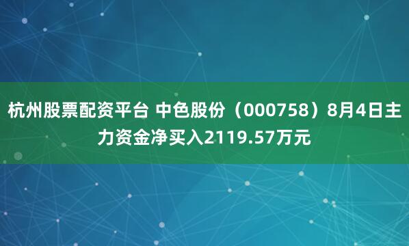 杭州股票配资平台 中色股份（000758）8月4日主力资金净买入2119.57万元