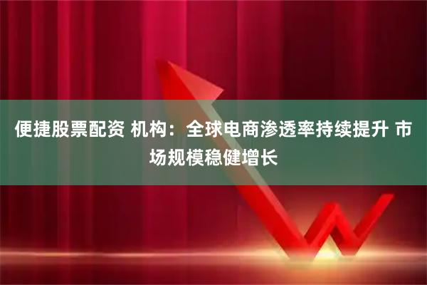 便捷股票配资 机构：全球电商渗透率持续提升 市场规模稳健增长