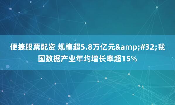 便捷股票配资 规模超5.8万亿元&#32;我国数据产业年均增长率超15%