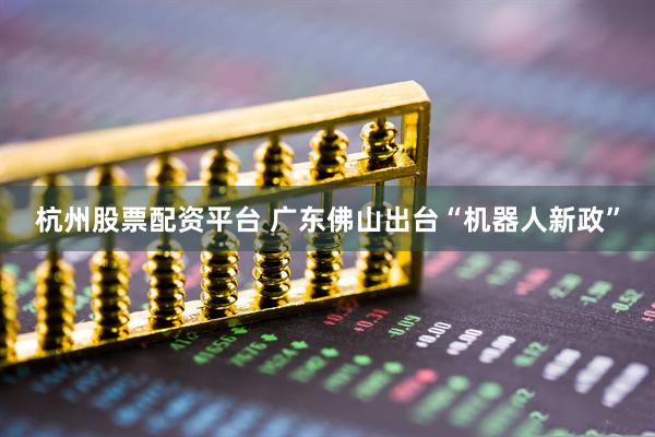 杭州股票配资平台 广东佛山出台“机器人新政”