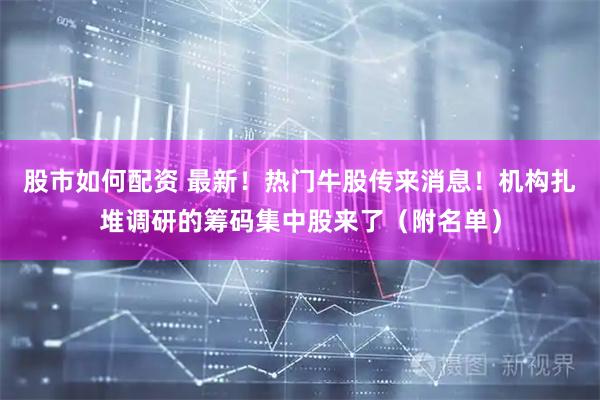 股市如何配资 最新！热门牛股传来消息！机构扎堆调研的筹码集中股来了（附名单）