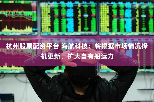 杭州股票配资平台 海航科技：将根据市场情况择机更新、扩大自有船运力