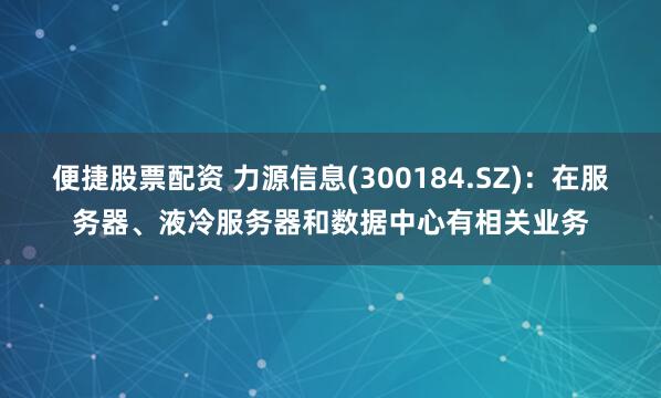 便捷股票配资 力源信息(300184.SZ)：在服务器、液冷服务器和数据中心有相关业务