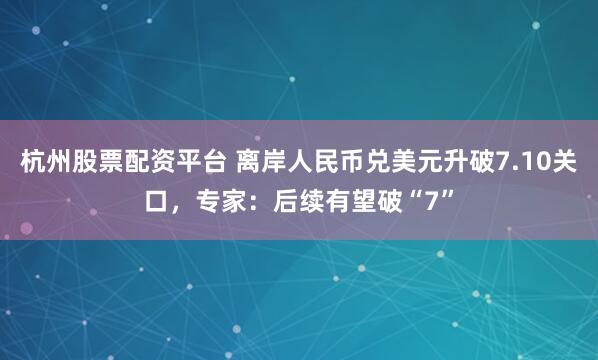 杭州股票配资平台 离岸人民币兑美元升破7.10关口，专家：后续有望破“7”
