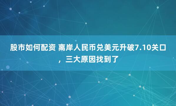 股市如何配资 离岸人民币兑美元升破7.10关口，三大原因找到了