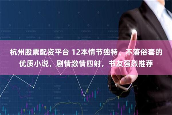 杭州股票配资平台 12本情节独特、不落俗套的优质小说，剧情激情四射，书友强烈推荐