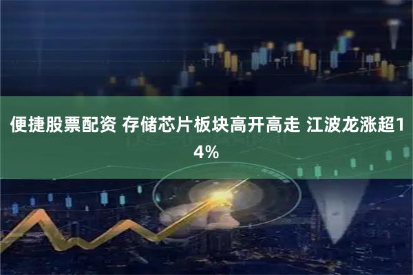 便捷股票配资 存储芯片板块高开高走 江波龙涨超14%