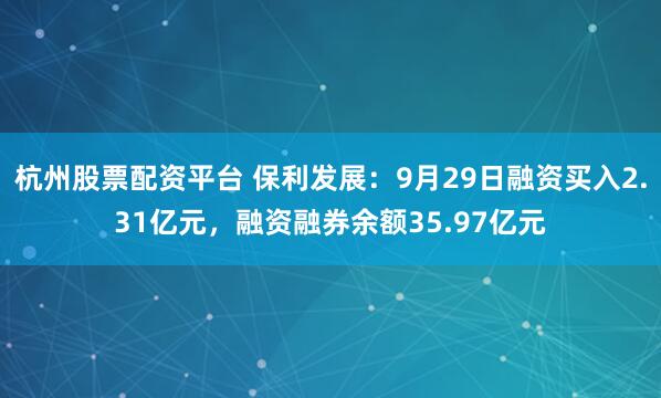 杭州股票配资平台 保利发展：9月29日融资买入2.31亿元，融资融券余额35.97亿元