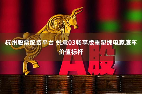 杭州股票配资平台 悦意03畅享版重塑纯电家庭车价值标杆