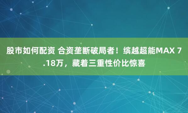 股市如何配资 合资垄断破局者！缤越超能MAX 7.18万，藏着三重性价比惊喜
