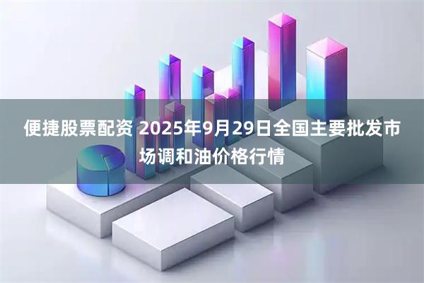 便捷股票配资 2025年9月29日全国主要批发市场调和油价格行情