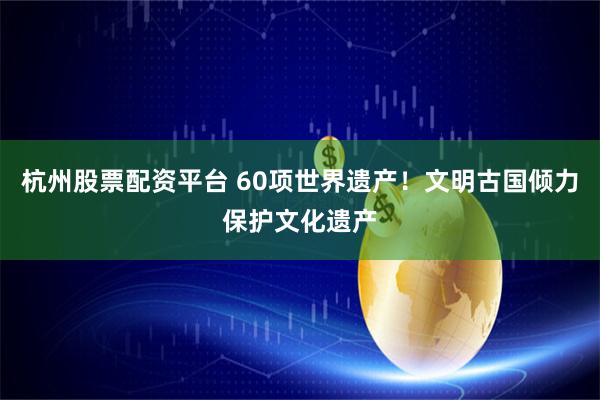 杭州股票配资平台 60项世界遗产！文明古国倾力保护文化遗产