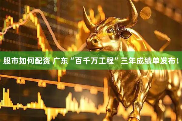 股市如何配资 广东“百千万工程”三年成绩单发布！