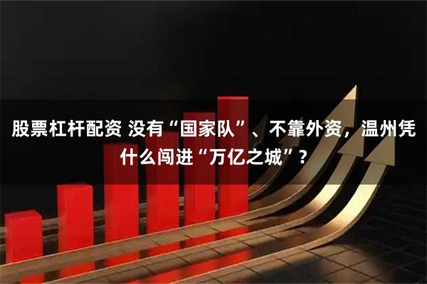股票杠杆配资 没有“国家队”、不靠外资，温州凭什么闯进“万亿之城”？