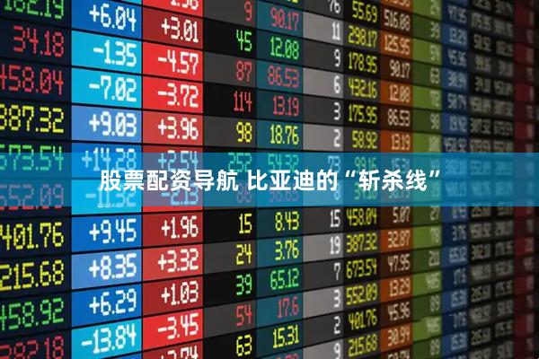 股票配资导航 比亚迪的“斩杀线”