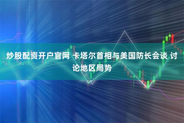 炒股配资开户官网 卡塔尔首相与美国防长会谈 讨论地区局势