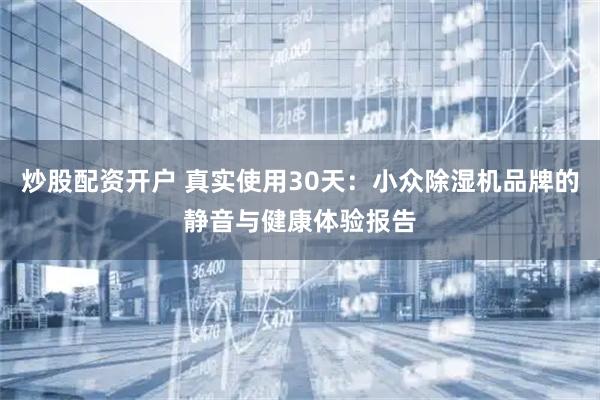 炒股配资开户 真实使用30天：小众除湿机品牌的静音与健康体验报告