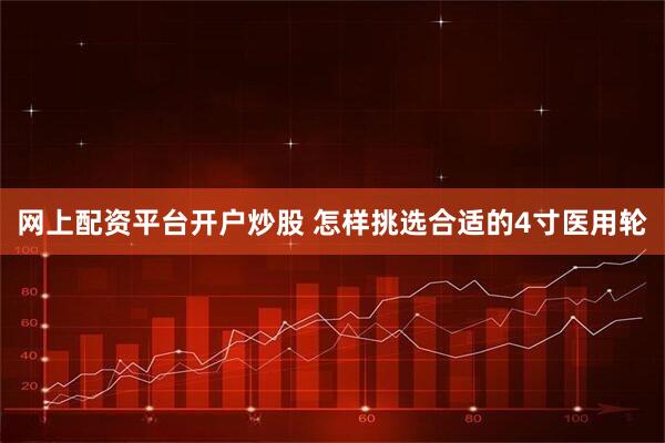 网上配资平台开户炒股 怎样挑选合适的4寸医用轮