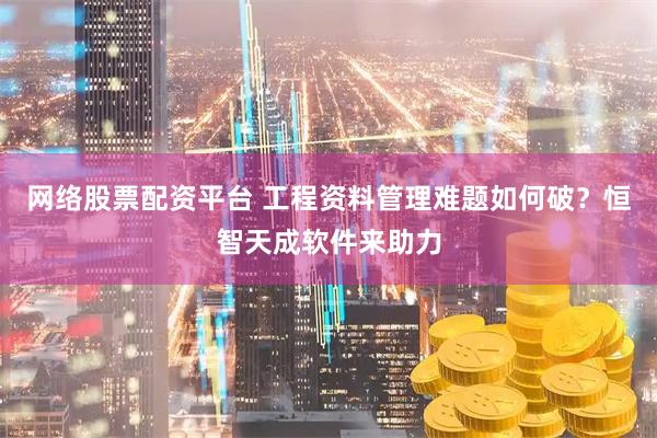 网络股票配资平台 工程资料管理难题如何破？恒智天成软件来助力