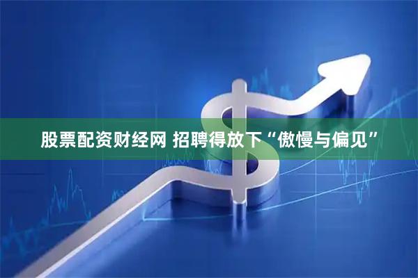 股票配资财经网 招聘得放下“傲慢与偏见”