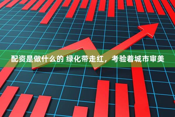 配资是做什么的 绿化带走红，考验着城市审美