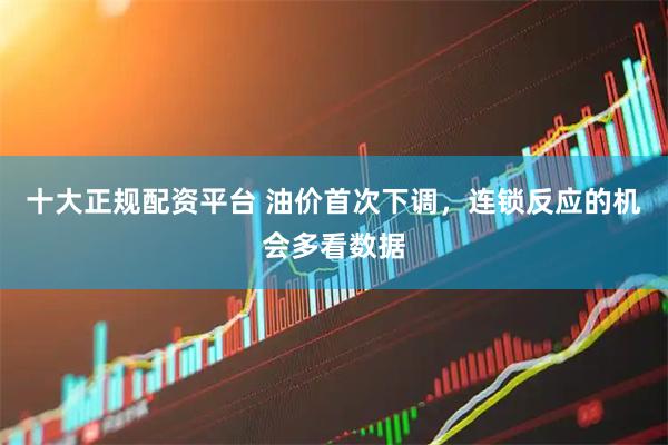十大正规配资平台 油价首次下调，连锁反应的机会多看数据