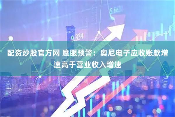 配资炒股官方网 鹰眼预警：奥尼电子应收账款增速高于营业收入增速