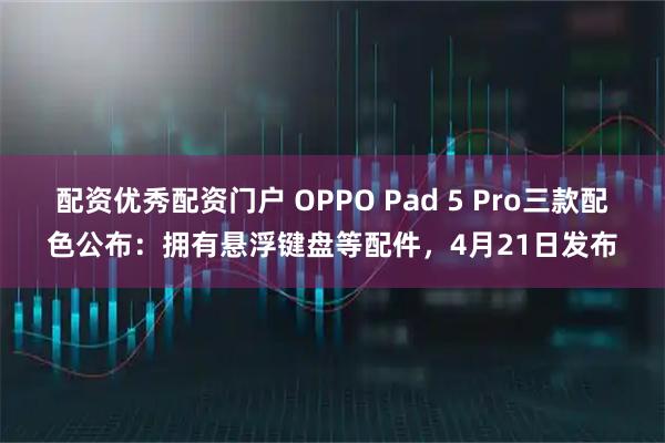 配资优秀配资门户 OPPO Pad 5 Pro三款配色公布：拥有悬浮键盘等配件，4月21日发布