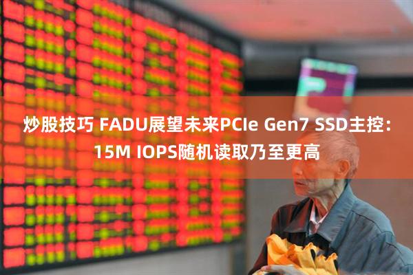 炒股技巧 FADU展望未来PCIe Gen7 SSD主控：15M IOPS随机读取乃至更高
