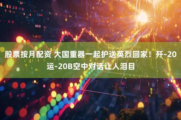 股票按月配资 大国重器一起护送英烈回家！歼-20运-20B空中对话让人泪目