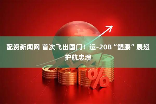 配资新闻网 首次飞出国门！运-20B“鲲鹏”展翅护航忠魂